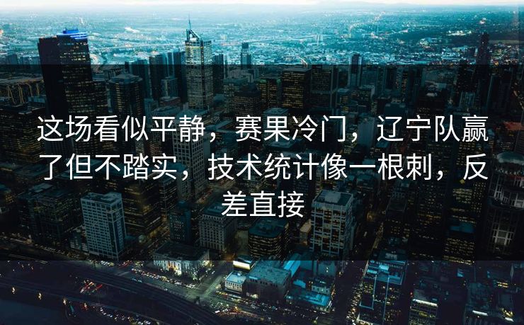 这场看似平静，赛果冷门，辽宁队赢了但不踏实，技术统计像一根刺，反差直接